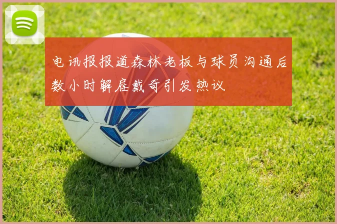 电讯报报道森林老板与球员沟通后数小时解雇戴奇引发热议