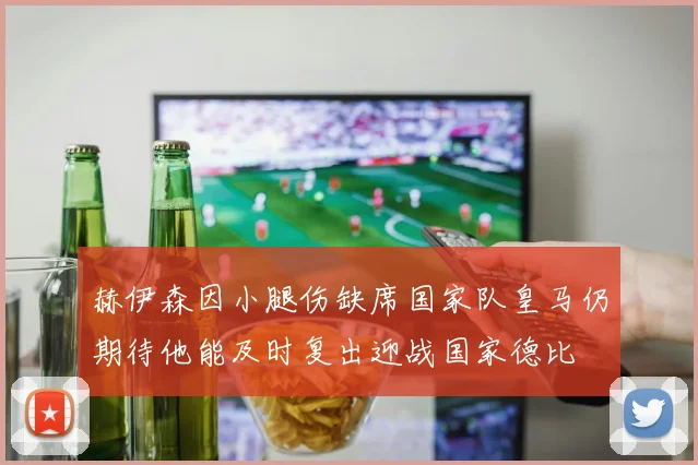 赫伊森因小腿伤缺席国家队皇马仍期待他能及时复出迎战国家德比