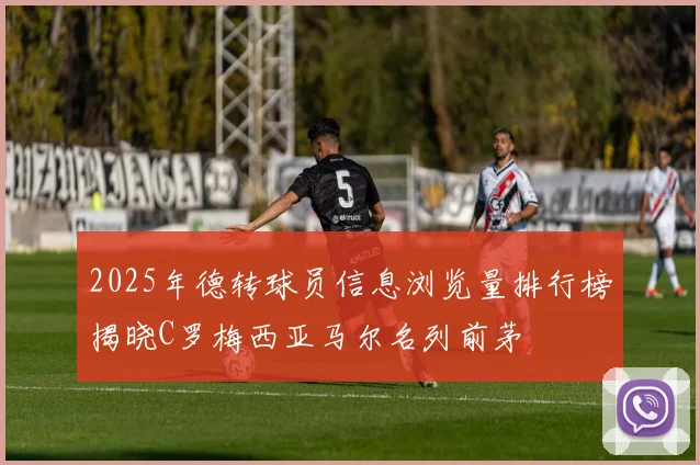 2025年德转球员信息浏览量排行榜揭晓C罗梅西亚马尔名列前茅
