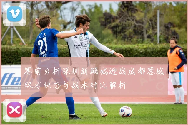 赛前分析深圳新鹏城迎战成都蓉城双方状态与战术对比解析