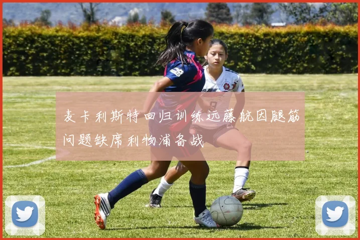 麦卡利斯特回归训练远藤航因腿筋问题缺席利物浦备战