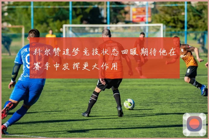 科尔赞追梦竞技状态回暖期待他在赛季中发挥更大作用