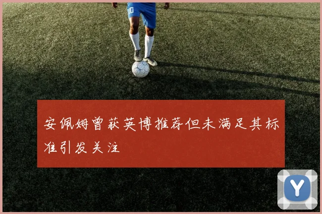 安佩姆曾获英博推荐但未满足其标准引发关注
