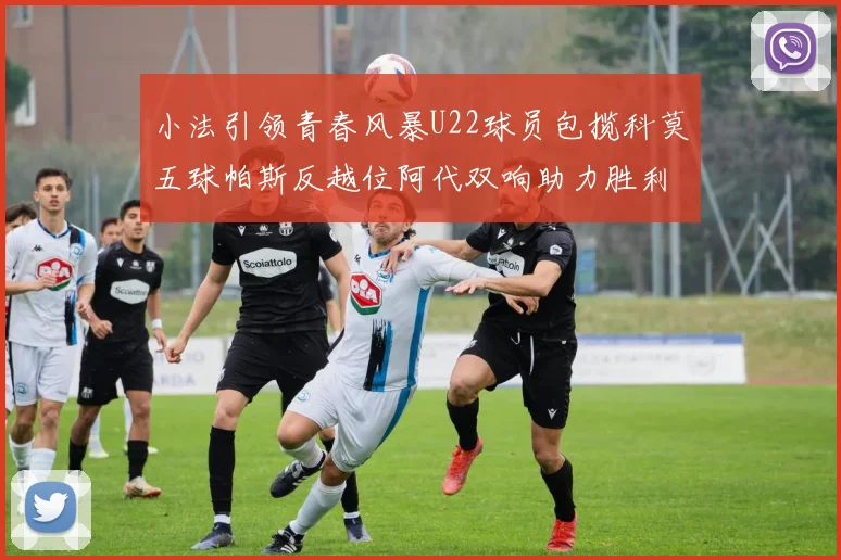 小法引领青春风暴U22球员包揽科莫五球帕斯反越位阿代双响助力胜利