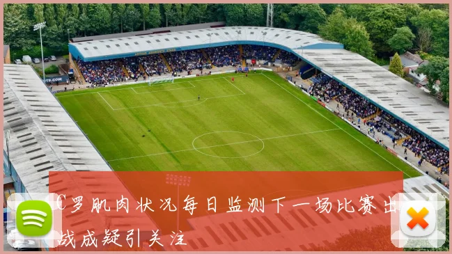 C罗肌肉状况每日监测下一场比赛出战成疑引关注