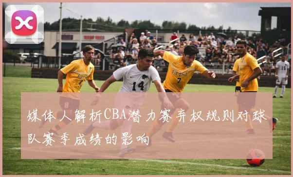 媒体人解析CBA潜力赛弃权规则对球队赛季成绩的影响