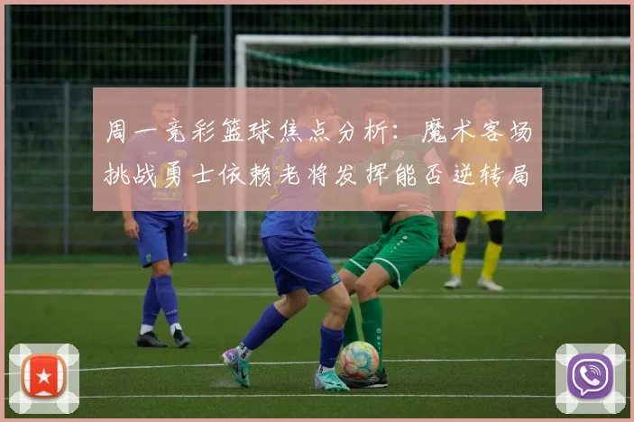 周一竞彩篮球焦点分析：魔术客场挑战勇士依赖老将发挥能否逆转局势