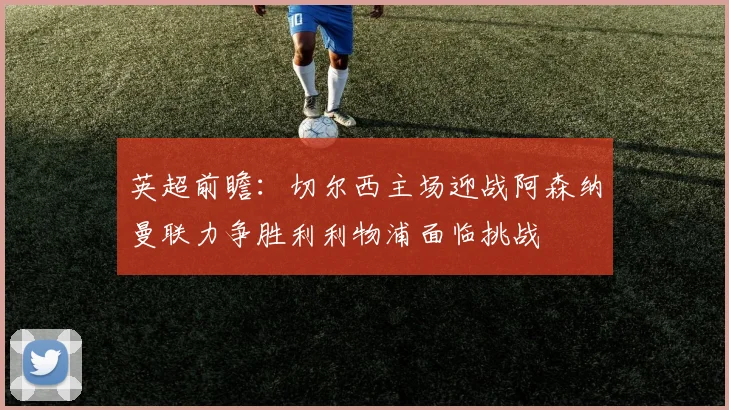 英超前瞻：切尔西主场迎战阿森纳曼联力争胜利利物浦面临挑战