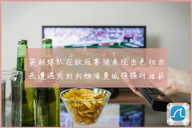 英超球队在欧冠赛场表现出色切尔西遭遇失利利物浦曼城强强对话获胜