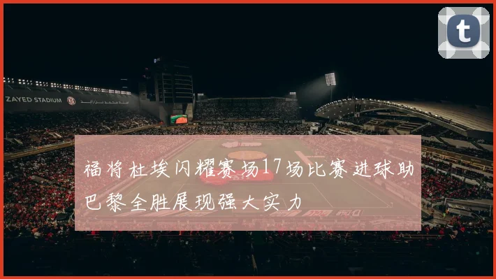 福将杜埃闪耀赛场17场比赛进球助巴黎全胜展现强大实力