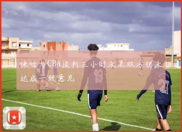 咪咕与CBA谈判三小时未果双方仍未达成一致意见