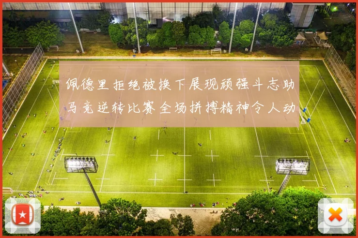 佩德里拒绝被换下展现顽强斗志助马竞逆转比赛全场拼搏精神令人动容
