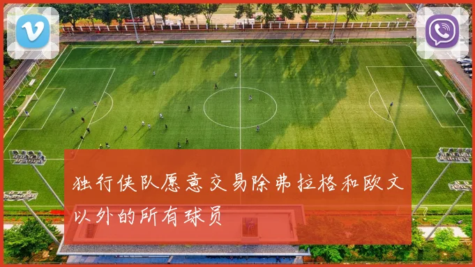 独行侠队愿意交易除弗拉格和欧文以外的所有球员