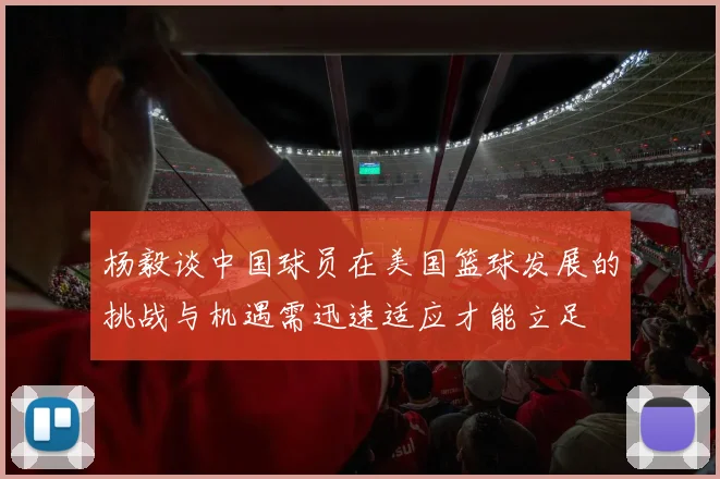 杨毅谈中国球员在美国篮球发展的挑战与机遇需迅速适应才能立足
