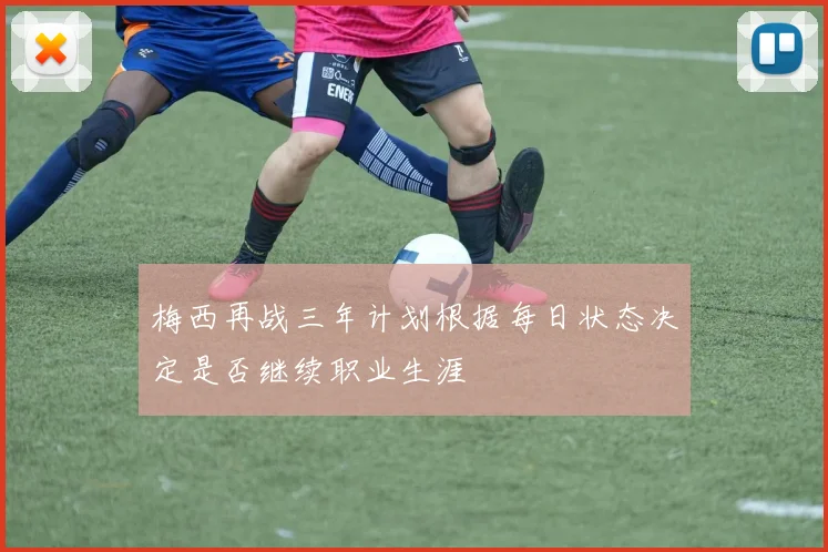 梅西再战三年计划根据每日状态决定是否继续职业生涯