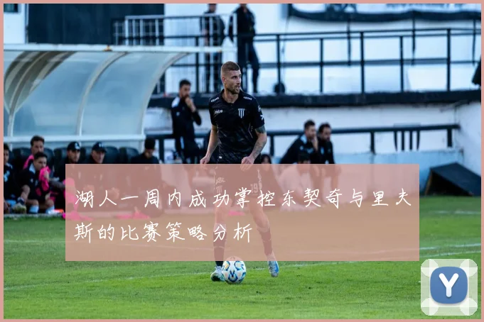 湖人一周内成功掌控东契奇与里夫斯的比赛策略分析