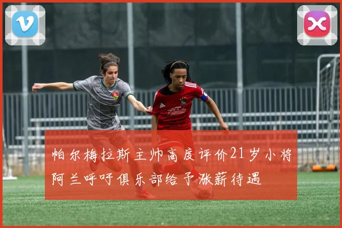 帕尔梅拉斯主帅高度评价21岁小将阿兰呼吁俱乐部给予涨薪待遇