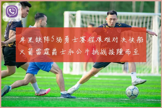 库里缺阵5场勇士赛程艰难对决快船火箭雷霆爵士和公牛挑战接踵而至