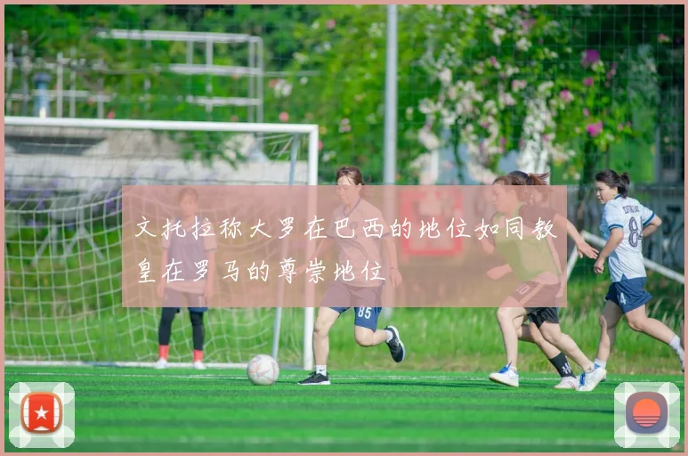 文托拉称大罗在巴西的地位如同教皇在罗马的尊崇地位