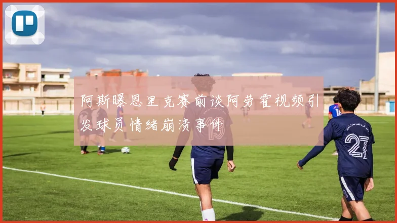 阿斯曝恩里克赛前谈阿劳霍视频引发球员情绪崩溃事件