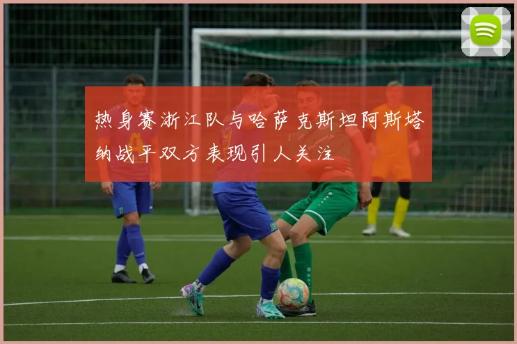 热身赛浙江队与哈萨克斯坦阿斯塔纳战平双方表现引人关注