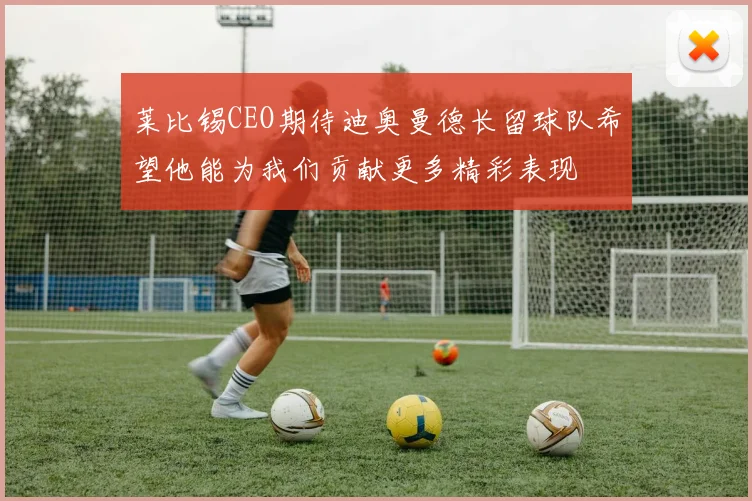 莱比锡CEO期待迪奥曼德长留球队希望他能为我们贡献更多精彩表现
