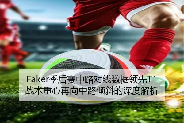 Faker季后赛中路对线数据领先T1战术重心再向中路倾斜的深度解析